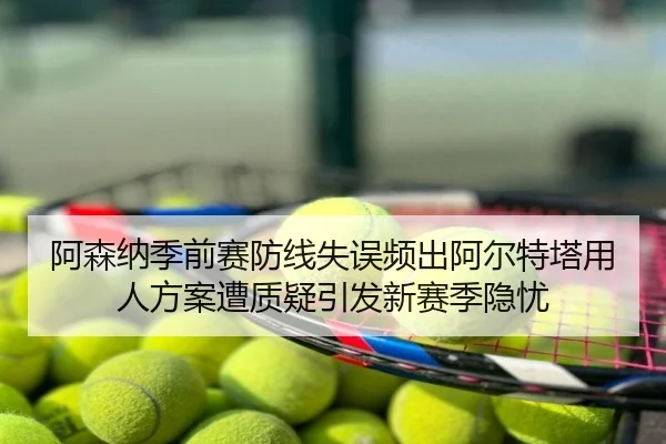 阿森纳季前赛防线失误频出阿尔特塔用人方案遭质疑引发新赛季隐忧