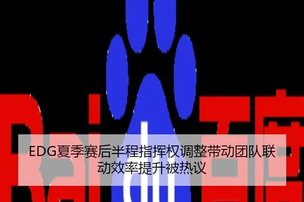EDG夏季赛后半程指挥权调整带动团队联动效率提升被热议