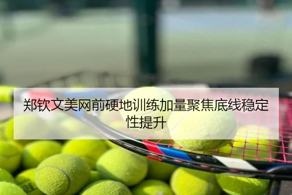 郑钦文美网前硬地训练加量聚焦底线稳定性提升