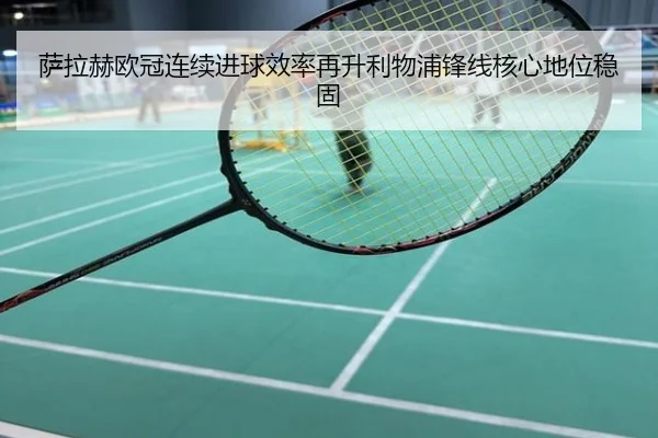 萨拉赫欧冠连续进球效率再升利物浦锋线核心地位稳固