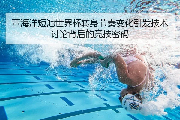 覃海洋短池世界杯转身节奏变化引发技术讨论背后的竞技密码